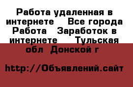 Работа удаленная в интернете  - Все города Работа » Заработок в интернете   . Тульская обл.,Донской г.